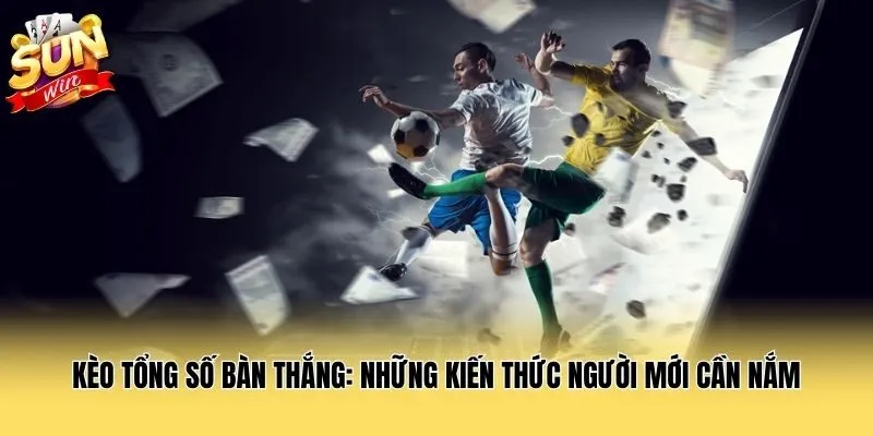 Kèo Tổng Số Bàn Thắng: Những Kiến Thức Người Mới Cần Nắm